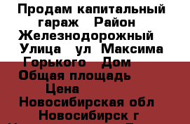 Продам капитальный гараж › Район ­ Железнодорожный › Улица ­ ул. Максима Горького › Дом ­ 1 › Общая площадь ­ 17 › Цена ­ 320 000 - Новосибирская обл., Новосибирск г. Недвижимость » Гаражи   